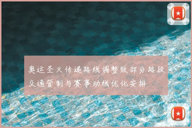 奥运圣火传递路线调整致部分路段交通管制与赛事动线优化安排