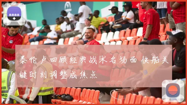 泰伦卢回顾经典战术名场面 快船关键时刻调整成焦点