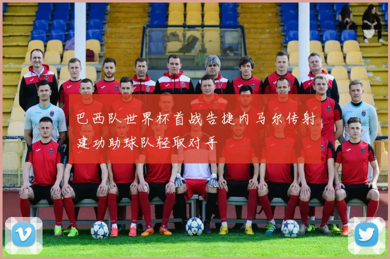 巴西队世界杯首战告捷内马尔传射建功助球队轻取对手