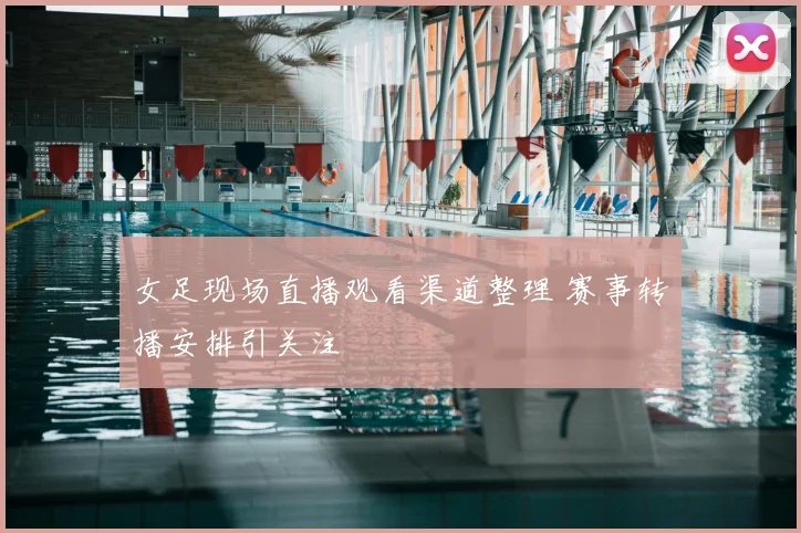 女足现场直播观看渠道整理 赛事转播安排引关注