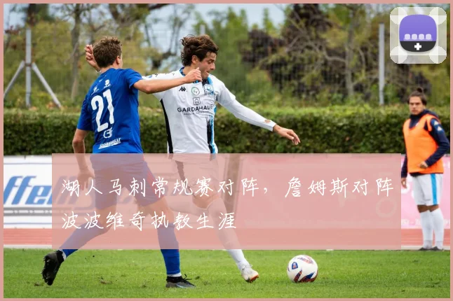 湖人马刺常规赛对阵，詹姆斯对阵波波维奇执教生涯