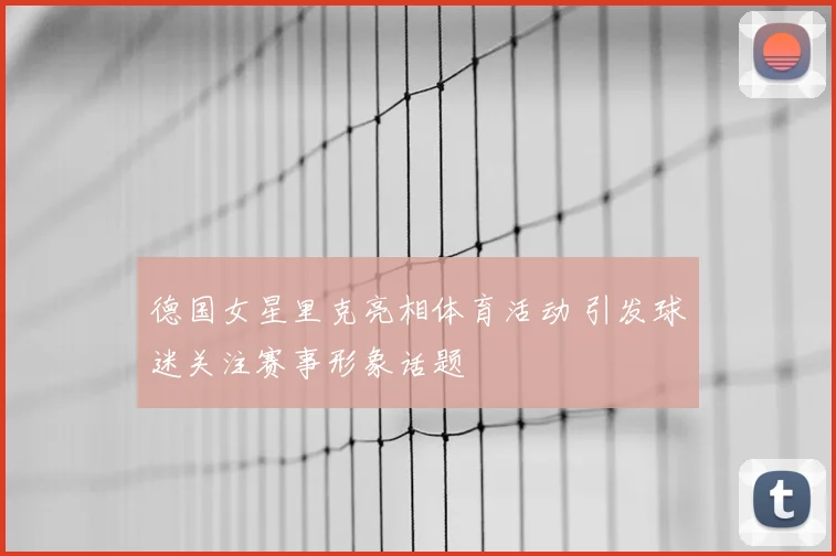 德国女星里克亮相体育活动 引发球迷关注赛事形象话题