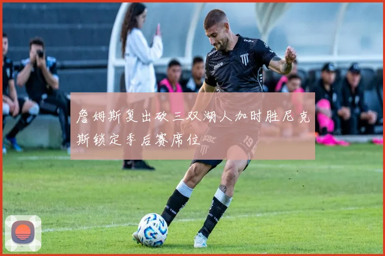 詹姆斯复出砍三双湖人加时胜尼克斯锁定季后赛席位