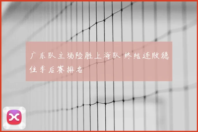 广东队主场险胜上海队 终结连败稳住季后赛排名