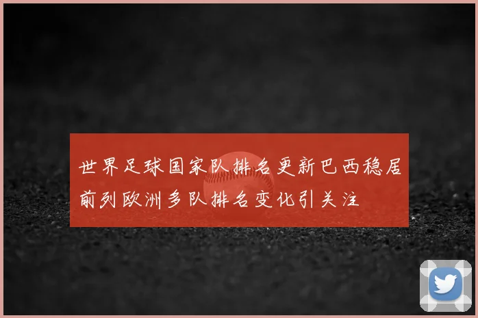 世界足球国家队排名更新巴西稳居前列欧洲多队排名变化引关注