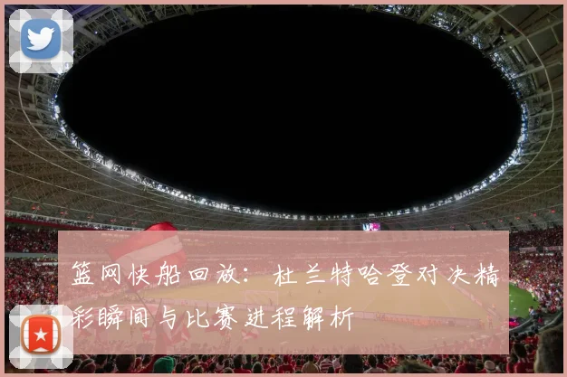 篮网快船回放:杜兰特哈登对决精彩瞬间与比赛进程解析
