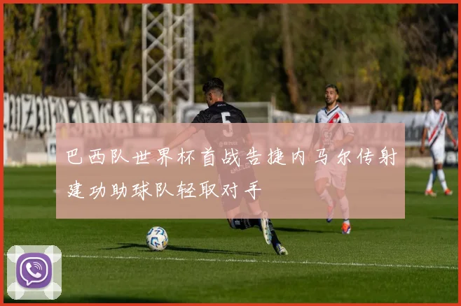 巴西队世界杯首战告捷内马尔传射建功助球队轻取对手