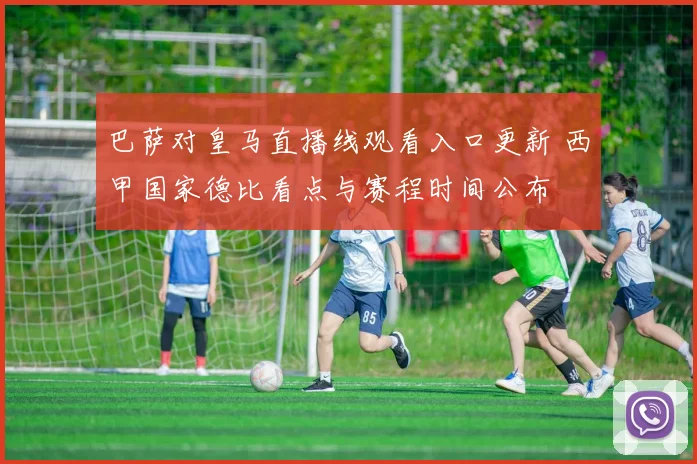 巴萨对皇马直播线观看入口更新 西甲国家德比看点与赛程时间公布