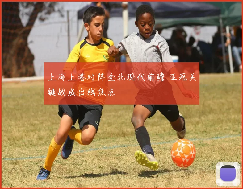 上海上港对阵全北现代前瞻 亚冠关键战成出线焦点