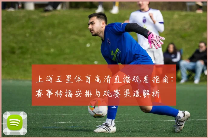 上海五星体育高清直播观看指南:赛事转播安排与观赛渠道解析