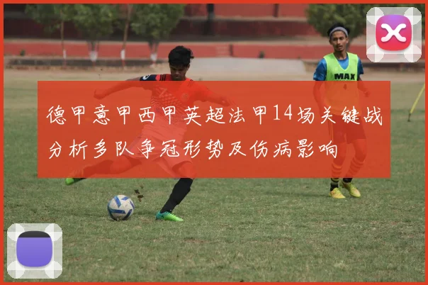 德甲意甲西甲英超法甲14场关键战分析多队争冠形势及伤病影响