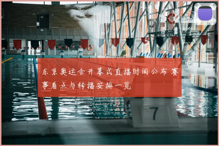 东京奥运会开幕式直播时间公布 赛事看点与转播安排一览