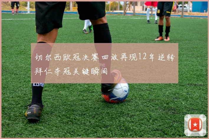 切尔西欧冠决赛回放再现12年逆转拜仁夺冠关键瞬间