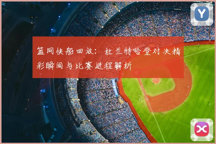 篮网快船回放：杜兰特哈登对决精彩瞬间与比赛进程解析