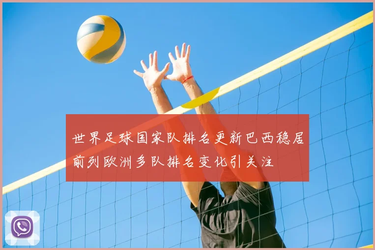 世界足球国家队排名更新巴西稳居前列欧洲多队排名变化引关注