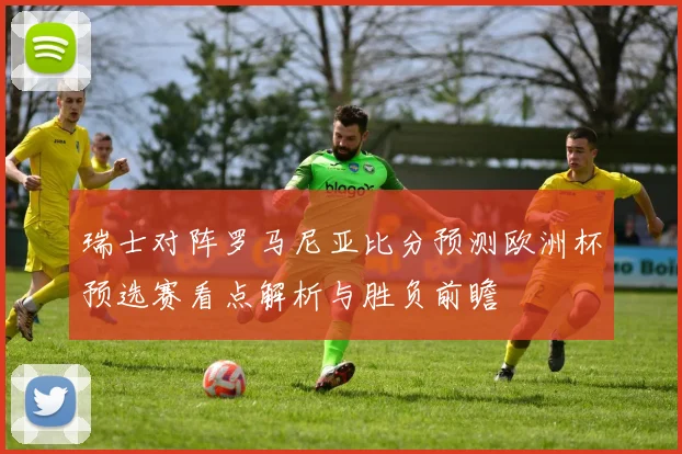 瑞士对阵罗马尼亚比分预测欧洲杯预选赛看点解析与胜负前瞻