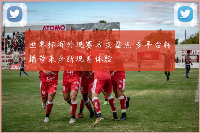 世界杯海外观赛方式盘点 多平台转播带来全新观看体验