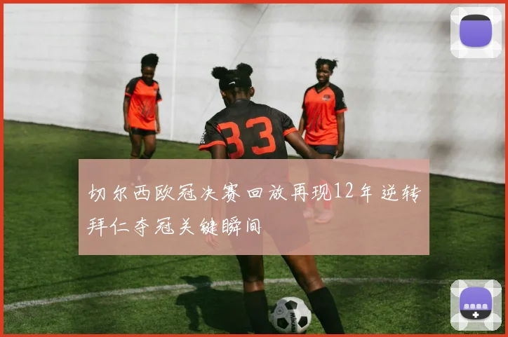 切尔西欧冠决赛回放再现12年逆转拜仁夺冠关键瞬间