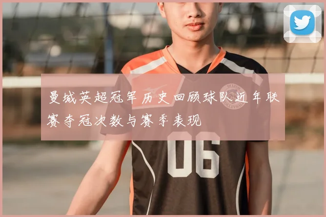 曼城英超冠军历史回顾球队近年联赛夺冠次数与赛季表现