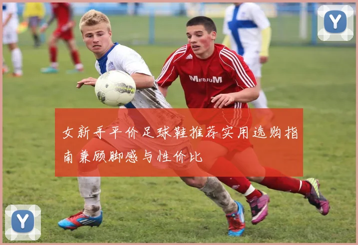 女新手平价足球鞋推荐实用选购指南兼顾脚感与性价比