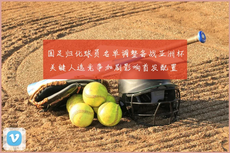 国足归化球员名单调整备战亚洲杯 关键人选竞争加剧影响首发配置