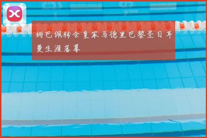 姆巴佩转会皇家马德里巴黎圣日耳曼生涯落幕