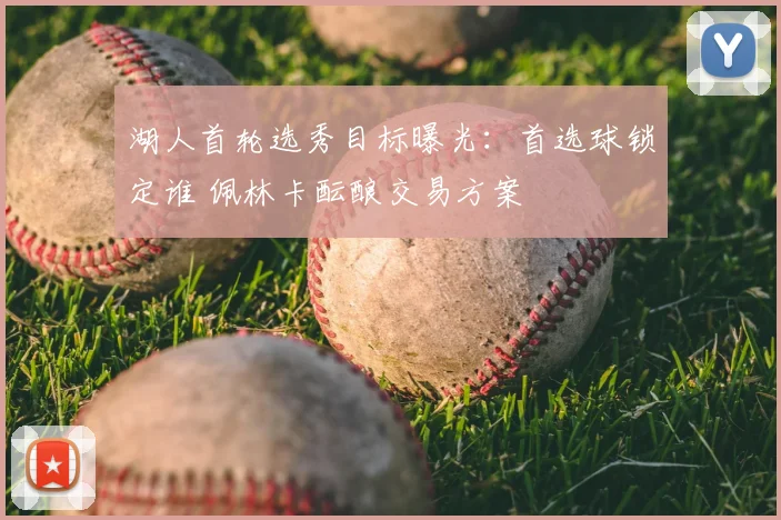 湖人首轮选秀目标曝光：首选球锁定谁 佩林卡酝酿交易方案