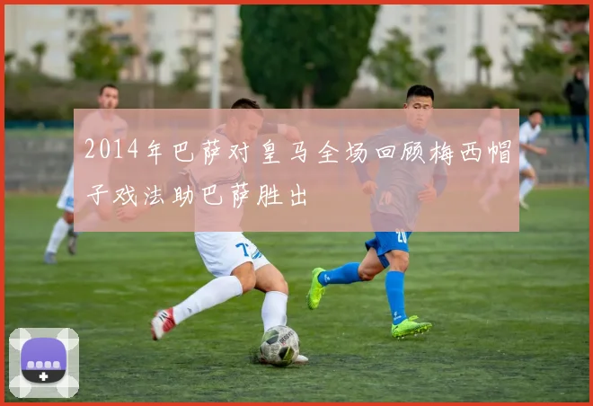 2014年巴萨对皇马全场回顾梅西帽子戏法助巴萨胜出