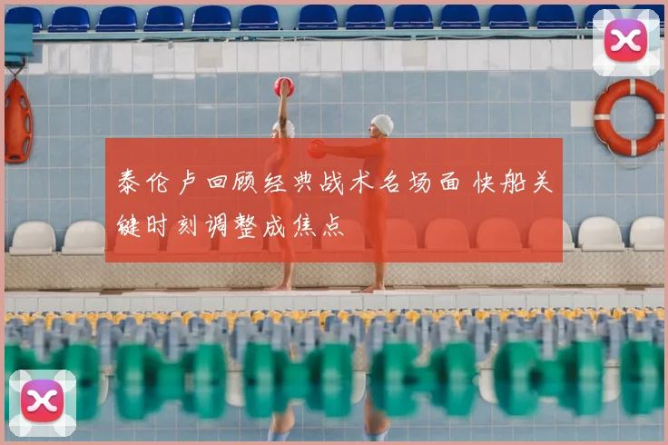 泰伦卢回顾经典战术名场面 快船关键时刻调整成焦点