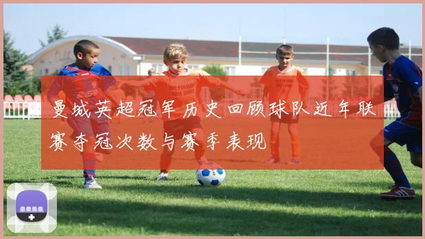 曼城英超冠军历史回顾球队近年联赛夺冠次数与赛季表现