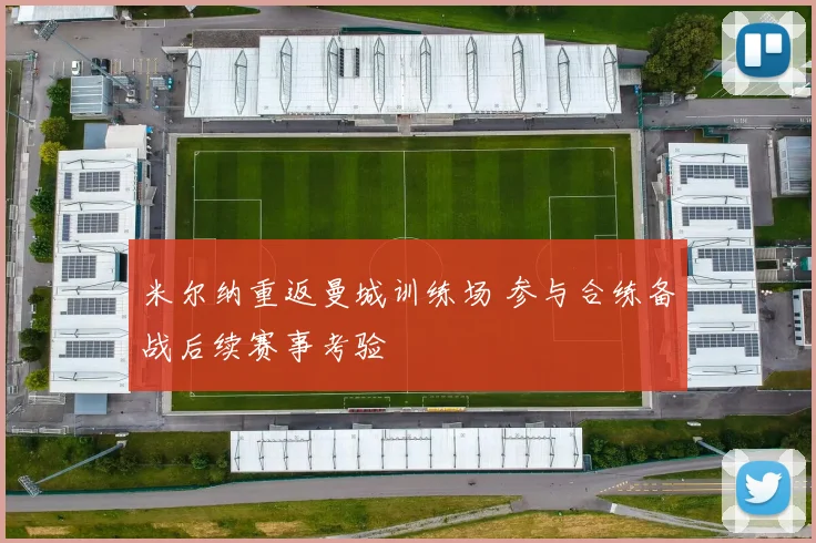 米尔纳重返曼城训练场 参与合练备战后续赛事考验