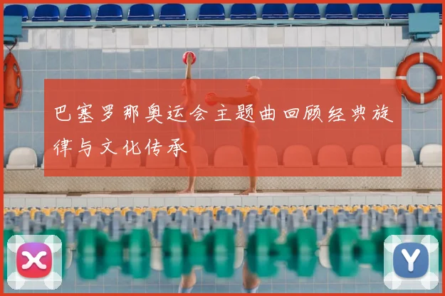 巴塞罗那奥运会主题曲回顾经典旋律与文化传承