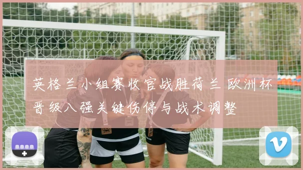 英格兰小组赛收官战胜荷兰 欧洲杯晋级八强关键伤停与战术调整