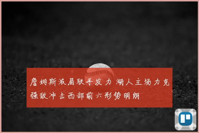 詹姆斯浓眉联手发力 湖人主场力克强敌冲击西部前六形势明朗
