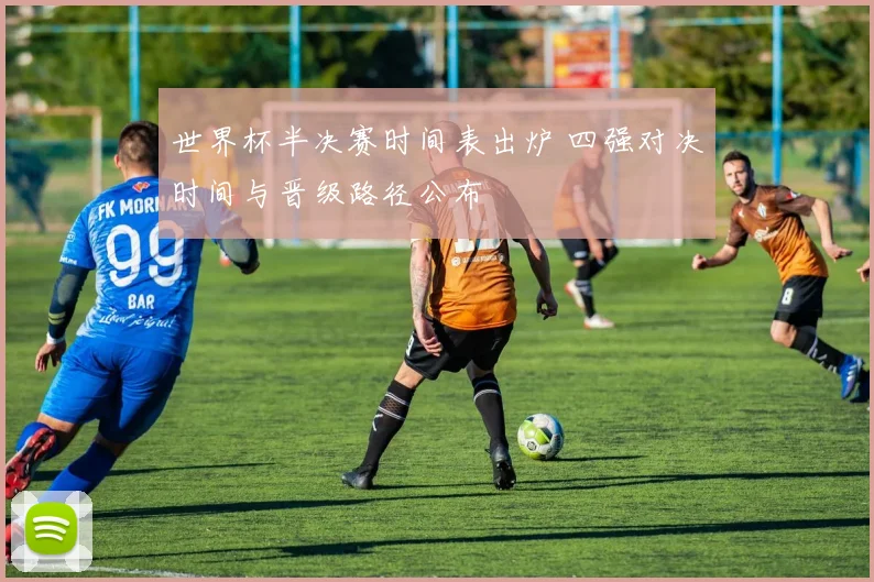 世界杯半决赛时间表出炉 四强对决时间与晋级路径公布