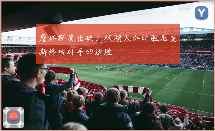 詹姆斯复出砍三双湖人加时胜尼克斯终结对手四连胜