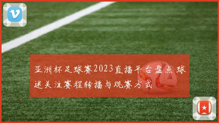 亚洲杯足球赛2023直播平台盘点 球迷关注赛程转播与观赛方式
