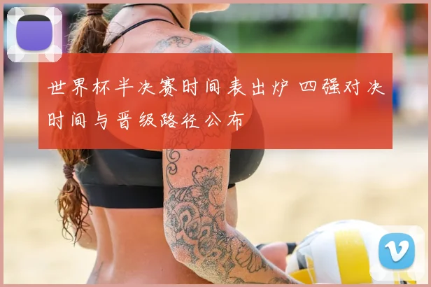 世界杯半决赛时间表出炉 四强对决时间与晋级路径公布