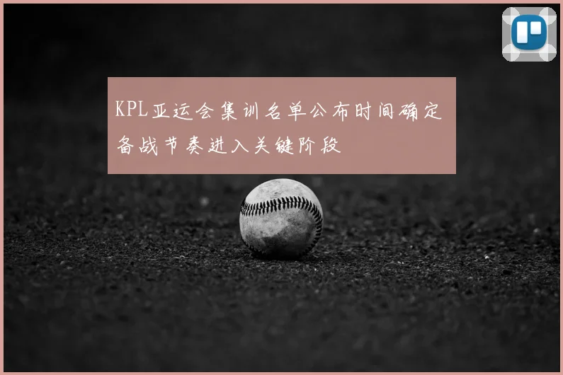 KPL亚运会集训名单公布时间确定 备战节奏进入关键阶段
