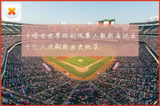 卡塔尔世界杯创观赛人数新高达五十亿人次刷新历史纪录