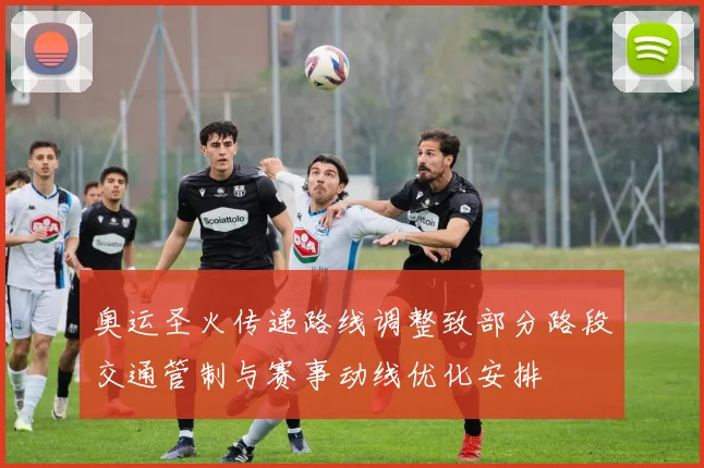 奥运圣火传递路线调整致部分路段交通管制与赛事动线优化安排