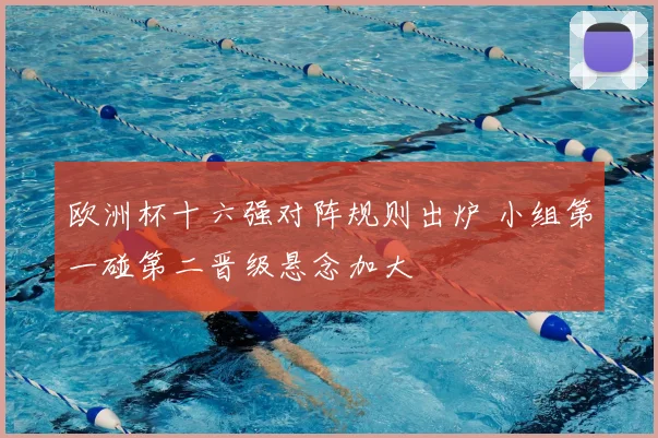 欧洲杯十六强对阵规则出炉 小组第一碰第二晋级悬念加大