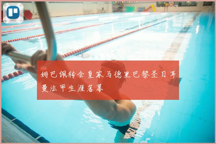 姆巴佩转会皇家马德里巴黎圣日耳曼法甲生涯落幕