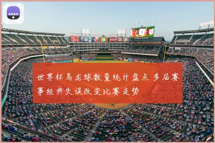 世界杯乌龙球数量统计盘点 多届赛事经典失误改变比赛走势