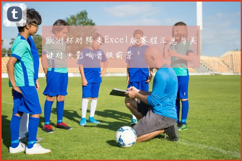 欧洲杯对阵表Excel版赛程汇总与关键对决影响晋级前景