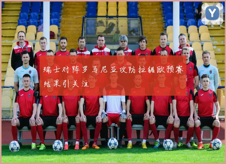 瑞士对阵罗马尼亚攻防拉锯欧预赛结果引关注