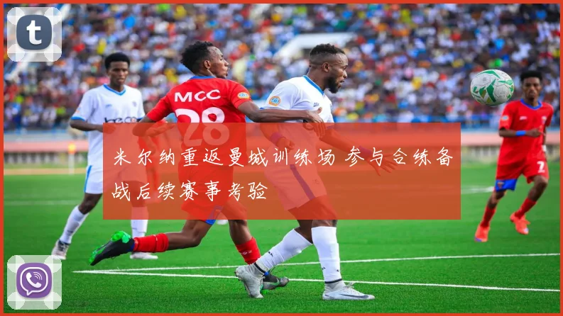 米尔纳重返曼城训练场 参与合练备战后续赛事考验