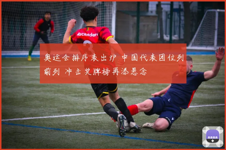 奥运会排序表出炉 中国代表团位列前列 冲击奖牌榜再添悬念