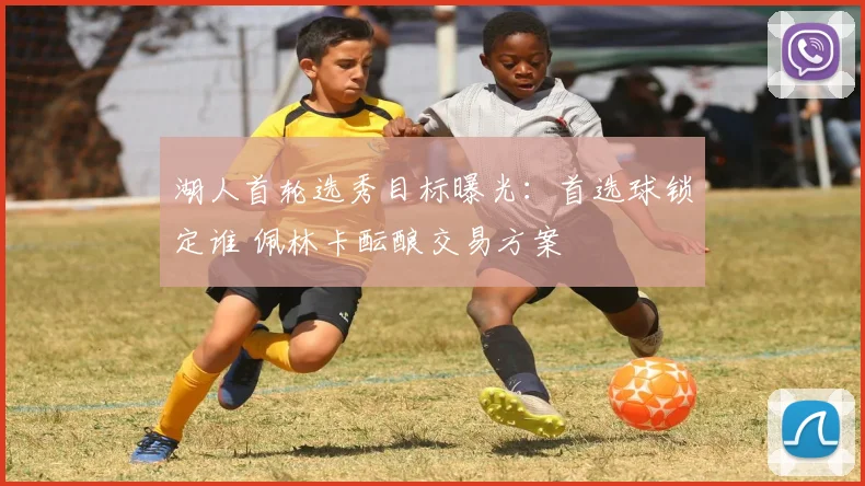 湖人首轮选秀目标曝光：首选球锁定谁 佩林卡酝酿交易方案