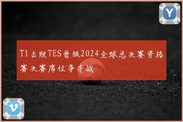 T1击败TES晋级2024全球总决赛资格赛决赛席位争夺战